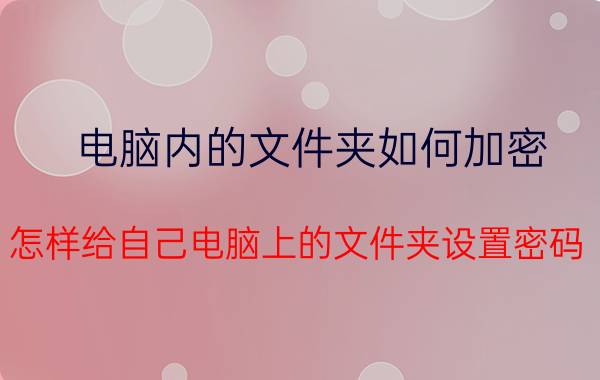 电脑内的文件夹如何加密 怎样给自己电脑上的文件夹设置密码？